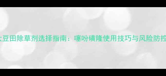 图片 大豆田除草剂选择指南：噻吩磺隆使用技巧与风险防控2