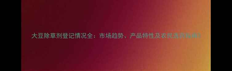图片 大豆除草剂登记情况全：市场趋势、产品特性及农民选药指南2