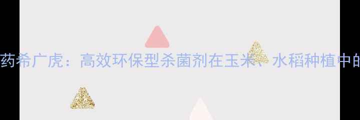 图片 大连松辽农药希广虎：高效环保型杀菌剂在玉米、水稻种植中的创新应用2
