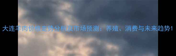 图片 大连羊肉价格走势分析及市场预测：养殖、消费与未来趋势1