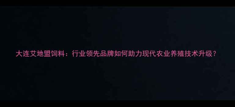 图片 大连艾地盟饲料：行业领先品牌如何助力现代农业养殖技术升级？