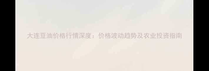 图片 大连豆油价格行情深度：价格波动趋势及农业投资指南