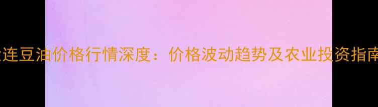 图片 大连豆油价格行情深度：价格波动趋势及农业投资指南2