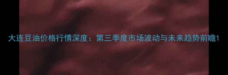 图片 大连豆油价格行情深度：第三季度市场波动与未来趋势前瞻1