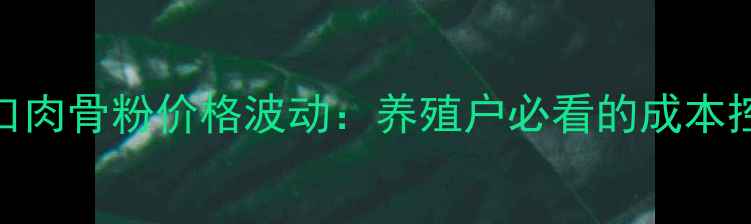 图片 大连进口肉骨粉价格波动：养殖户必看的成本控制指南