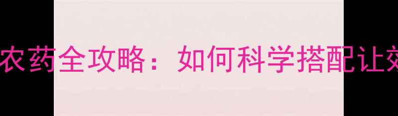 图片 天时地利选农药全攻略：如何科学搭配让效果翻倍？1