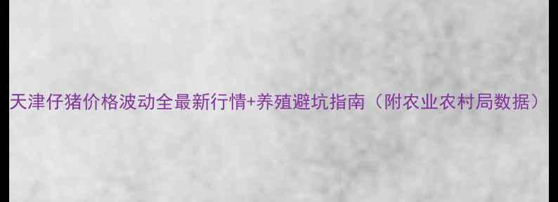 图片 天津仔猪价格波动全最新行情+养殖避坑指南（附农业农村局数据）