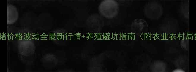 图片 天津仔猪价格波动全最新行情+养殖避坑指南（附农业农村局数据）1