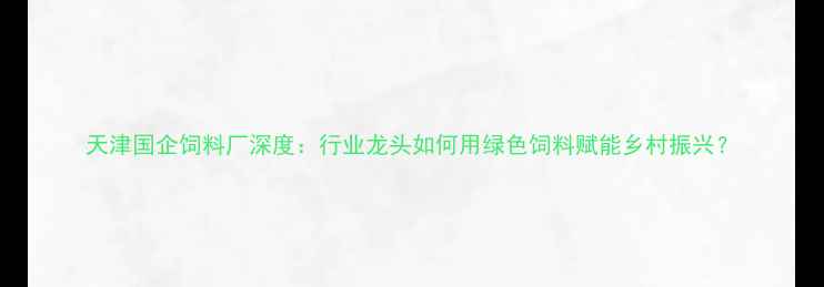 图片 天津国企饲料厂深度：行业龙头如何用绿色饲料赋能乡村振兴？