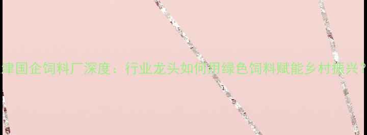 图片 天津国企饲料厂深度：行业龙头如何用绿色饲料赋能乡村振兴？1