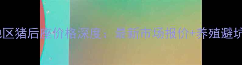 图片 天津地区猪后座价格深度：最新市场报价+养殖避坑指南2