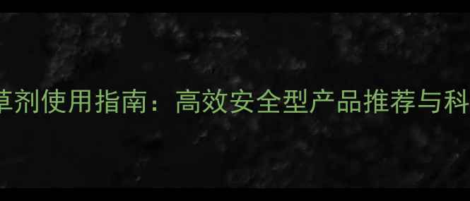 图片 天津地区除草剂使用指南：高效安全型产品推荐与科学施用技巧2