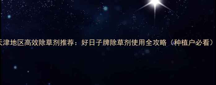 图片 天津地区高效除草剂推荐：好日子牌除草剂使用全攻略（种植户必看）1