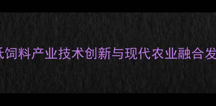 图片 天津宝坻饲料产业技术创新与现代农业融合发展报告2