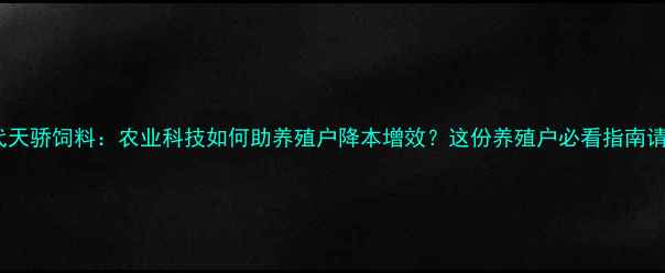 图片 天津时代天骄饲料：农业科技如何助养殖户降本增效？这份养殖户必看指南请收好！2
