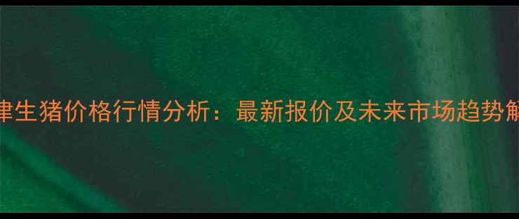 图片 天津生猪价格行情分析：最新报价及未来市场趋势解读