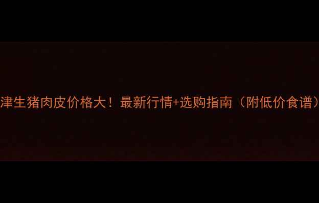 图片 天津生猪肉皮价格大！最新行情+选购指南（附低价食谱）1