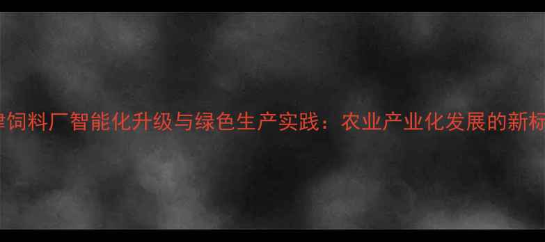 图片 天津饲料厂智能化升级与绿色生产实践：农业产业化发展的新标杆1