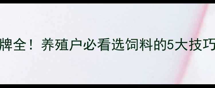 图片 天津饲料品牌全！养殖户必看选饲料的5大技巧与避坑指南