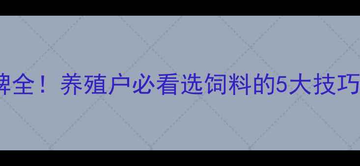图片 天津饲料品牌全！养殖户必看选饲料的5大技巧与避坑指南1