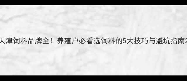 图片 天津饲料品牌全！养殖户必看选饲料的5大技巧与避坑指南2