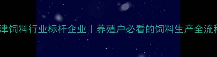 图片 天津饲料行业标杆企业｜养殖户必看的饲料生产全流程1