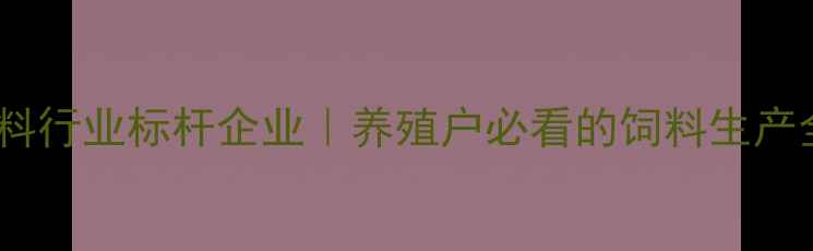 图片 天津饲料行业标杆企业｜养殖户必看的饲料生产全流程2