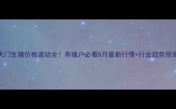 图片 天门生猪价格波动全！养殖户必看8月最新行情+行业趋势预测