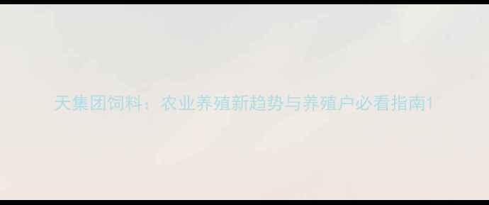 图片 天集团饲料：农业养殖新趋势与养殖户必看指南1
