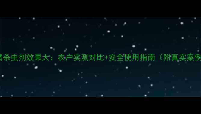 图片 天鹰杀虫剂效果大：农户实测对比+安全使用指南（附真实案例）1