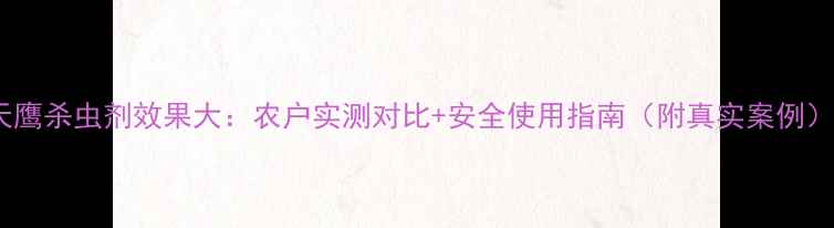图片 天鹰杀虫剂效果大：农户实测对比+安全使用指南（附真实案例）2