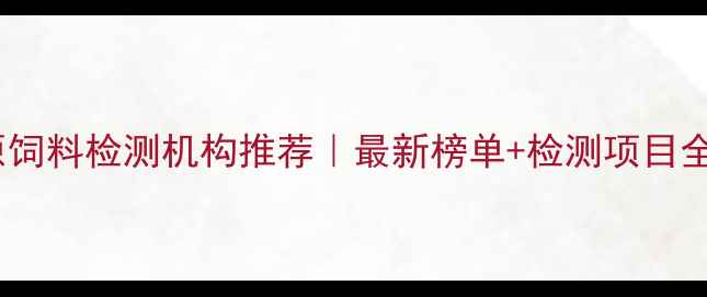 图片 太原饲料检测机构推荐｜最新榜单+检测项目全📌1