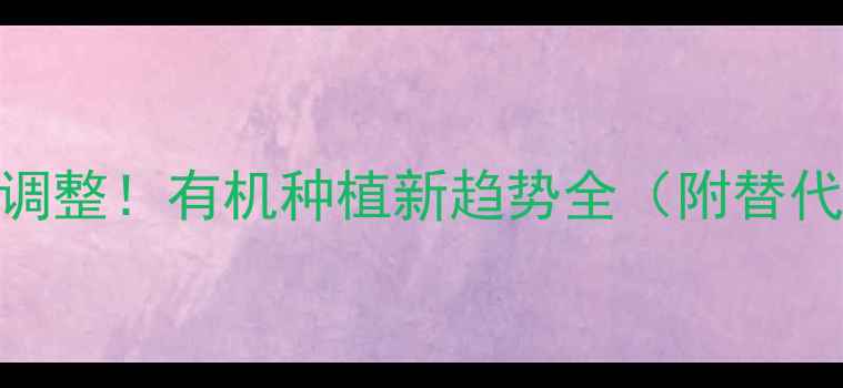 图片 奇星农药突发重大调整！有机种植新趋势全（附替代方案+政策解读）1