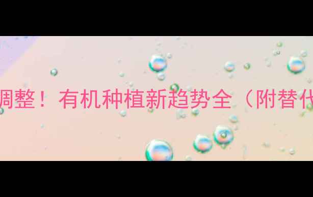 图片 奇星农药突发重大调整！有机种植新趋势全（附替代方案+政策解读）2