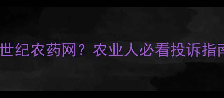 图片 如何有效投诉世纪农药网？农业人必看投诉指南及避坑建议1