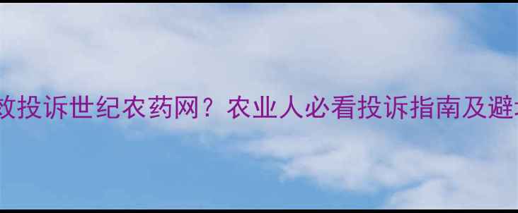 图片 如何有效投诉世纪农药网？农业人必看投诉指南及避坑建议2
