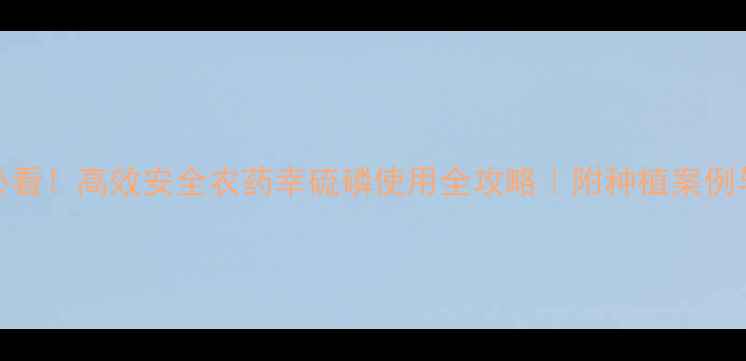 图片 孟州农户必看！高效安全农药幸硫磷使用全攻略｜附种植案例与避坑指南