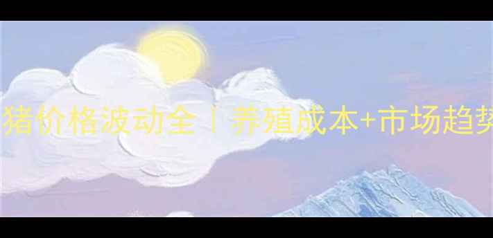 图片 宁夏土杂仔猪价格波动全｜养殖成本+市场趋势+技术要点