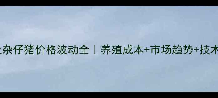 图片 宁夏土杂仔猪价格波动全｜养殖成本+市场趋势+技术要点2