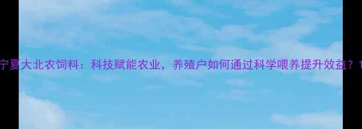图片 宁夏大北农饲料：科技赋能农业，养殖户如何通过科学喂养提升效益？1