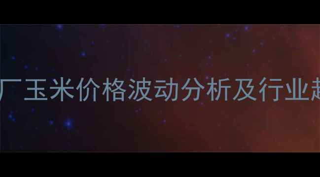 图片 宁晋淀粉厂玉米价格波动分析及行业趋势解读1