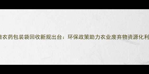 图片 安徽农药包装袋回收新规出台：环保政策助力农业废弃物资源化利用1