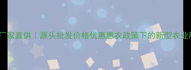 图片 安徽农药厂家直供｜源头批发价格优惠惠农政策下的新型农业服务指南1