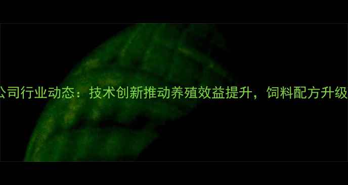 图片 安徽安池饲料公司行业动态：技术创新推动养殖效益提升，饲料配方升级助力乡村振兴1