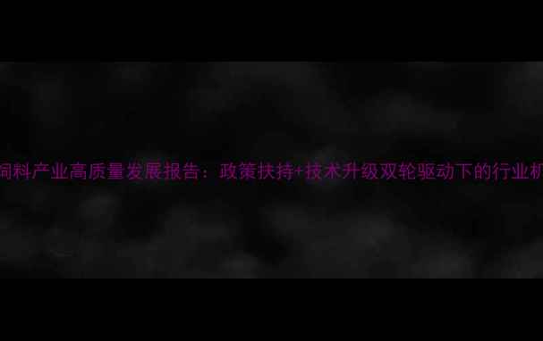 图片 安徽宿州饲料产业高质量发展报告：政策扶持+技术升级双轮驱动下的行业机遇与挑战