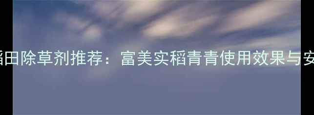 图片 安徽水稻田除草剂推荐：富美实稻青青使用效果与安全指南2