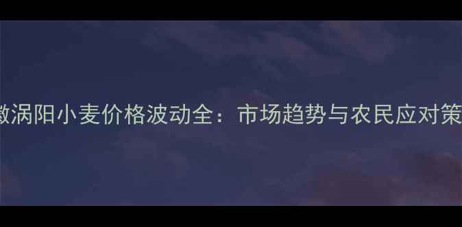 图片 安徽涡阳小麦价格波动全：市场趋势与农民应对策略1