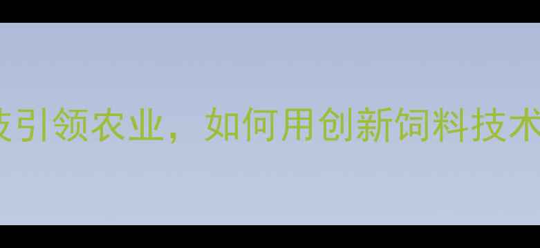 图片 安徽湘大饲料：科技引领农业，如何用创新饲料技术赋能千万养殖户？1