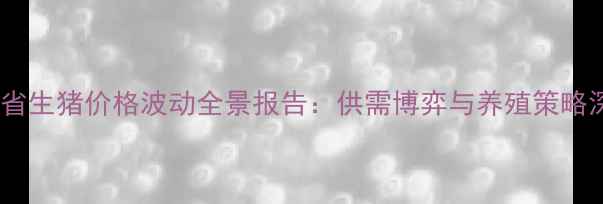 图片 安徽省生猪价格波动全景报告：供需博弈与养殖策略深度2