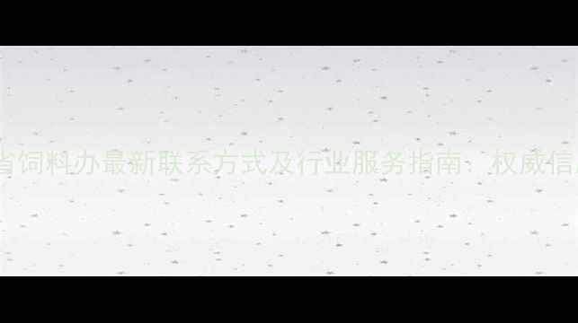 图片 安徽省饲料办最新联系方式及行业服务指南：权威信息全2